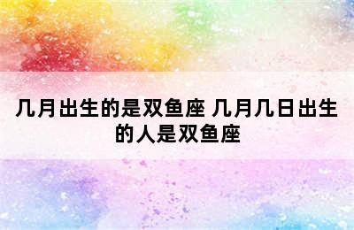 几月出生的是双鱼座 几月几日出生的人是双鱼座